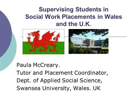 Supervising Students in Social Work Placements in Wales and the U.K. Paula McCreary. Tutor and Placement Coordinator, Dept. of Applied Social Science,