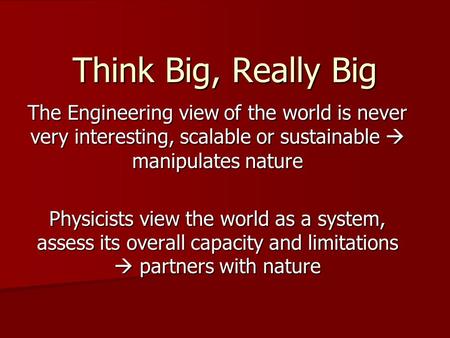 Think Big, Really Big The Engineering view of the world is never very interesting, scalable or sustainable  manipulates nature Physicists view the world.