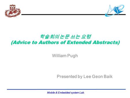 Mobile & Embedded system Lab. 학술회의 논문 쓰는 요령 (Advice to Authors of Extended Abstracts) William Pugh Presented by Lee Geon Baik.