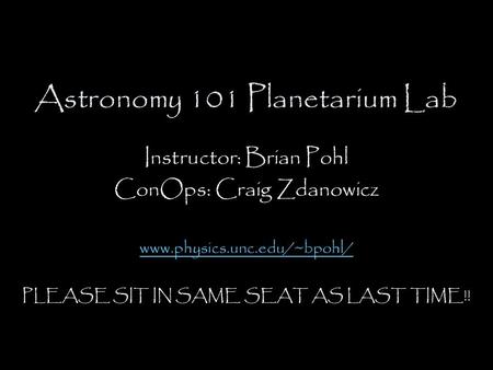 Astronomy 101 Planetarium Lab Instructor: Brian Pohl ConOps: Craig Zdanowicz www.physics.unc.edu/~bpohl/ PLEASE SIT IN SAME SEAT AS LAST TIME!!