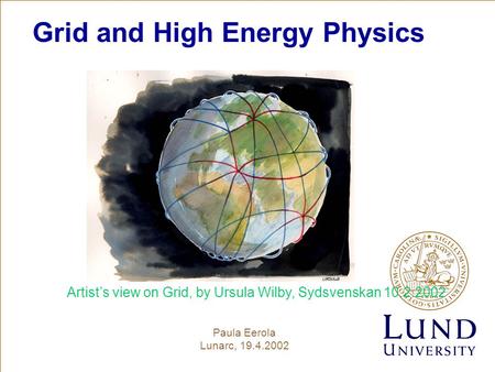 Grid and High Energy Physics Paula Eerola Lunarc, 19.4.2002 Artist’s view on Grid, by Ursula Wilby, Sydsvenskan 10.2.2002.