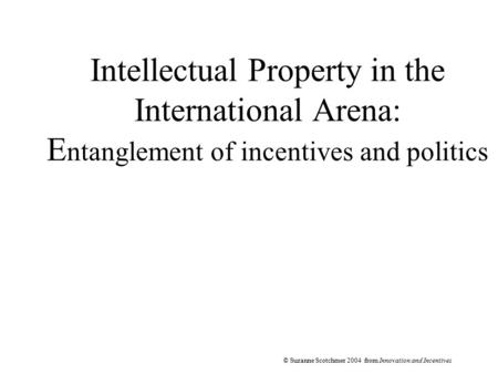 © Suzanne Scotchmer 2004 from Innovation and Incentives Intellectual Property in the International Arena: E ntanglement of incentives and politics.