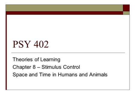 PSY 402 Theories of Learning Chapter 8 – Stimulus Control Space and Time in Humans and Animals.