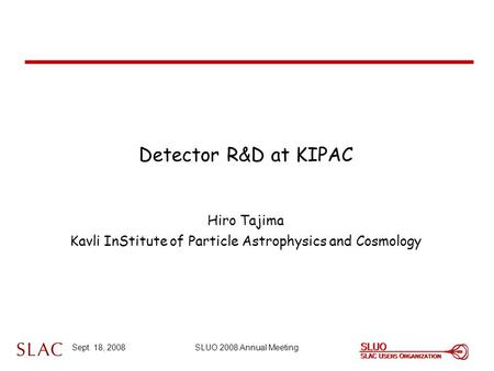 Sept. 18, 2008SLUO 2008 Annual Meeting Detector R&D at KIPAC Hiro Tajima Kavli InStitute of Particle Astrophysics and Cosmology.