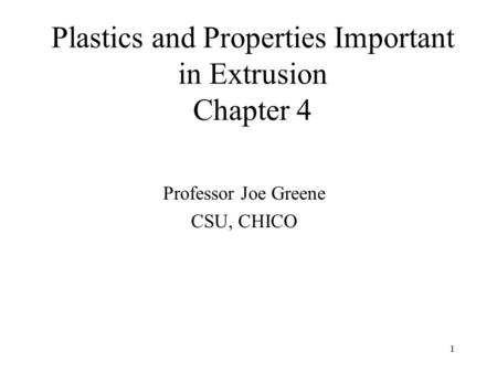 1 Plastics and Properties Important in Extrusion Chapter 4 Professor Joe Greene CSU, CHICO.