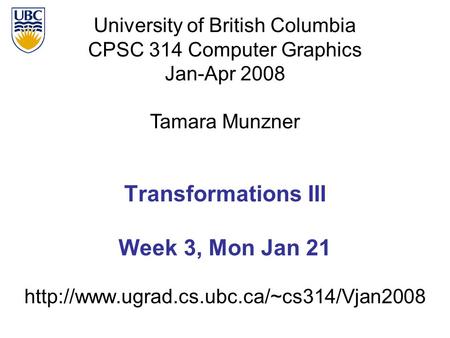 University of British Columbia CPSC 314 Computer Graphics Jan-Apr 2008 Tamara Munzner  Transformations III Week.