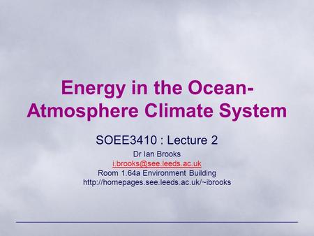 Energy in the Ocean- Atmosphere Climate System SOEE3410 : Lecture 2 Dr Ian Brooks Room 1.64a Environment Building