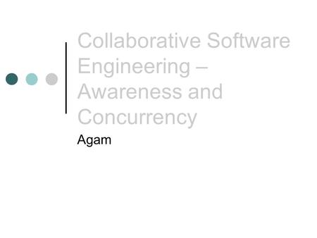 Collaborative Software Engineering – Awareness and Concurrency Agam.