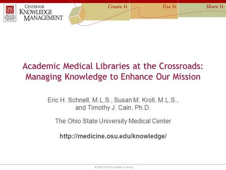© 2005 The Ohio State University Academic Medical Libraries at the Crossroads: Managing Knowledge to Enhance Our Mission Eric H. Schnell, M.L.S., Susan.