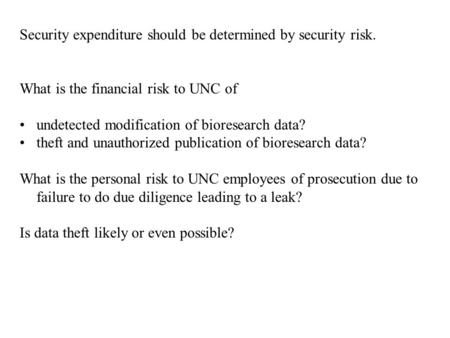 Security expenditure should be determined by security risk. What is the financial risk to UNC of undetected modification of bioresearch data? theft and.