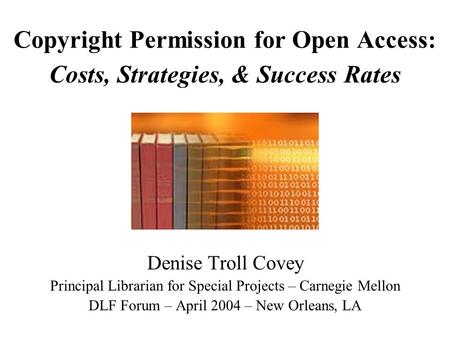 Denise Troll Covey Principal Librarian for Special Projects – Carnegie Mellon DLF Forum – April 2004 – New Orleans, LA Copyright Permission for Open Access: