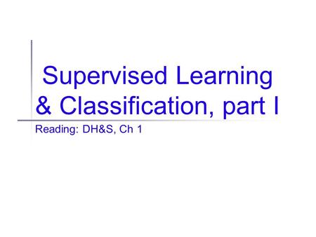 Supervised Learning & Classification, part I Reading: DH&S, Ch 1.