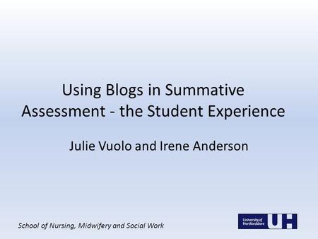 School of Nursing, Midwifery and Social Work Using Blogs in Summative Assessment - the Student Experience Julie Vuolo and Irene Anderson.