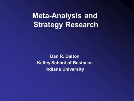 Meta-Analysis and Strategy Research Dan R. Dalton Kelley School of Business Indiana University.