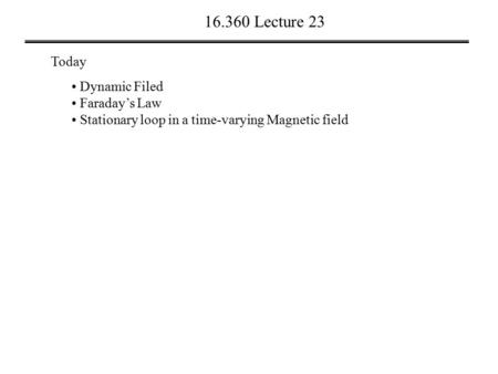 16.360 Lecture 23 Today Dynamic Filed Faraday’s Law Stationary loop in a time-varying Magnetic field.