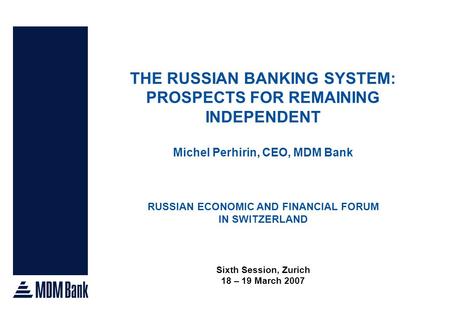 THE RUSSIAN BANKING SYSTEM: PROSPECTS FOR REMAINING INDEPENDENT Michel Perhirin, CEO, MDM Bank RUSSIAN ECONOMIC AND FINANCIAL FORUM IN SWITZERLAND Sixth.