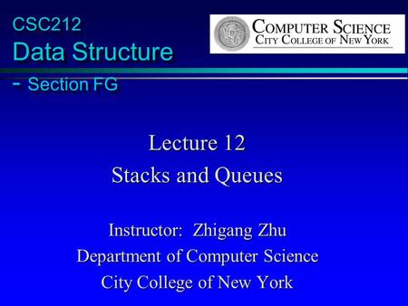 CSC212 Data Structure - Section FG Lecture 12 Stacks and Queues Instructor: Zhigang Zhu Department of Computer Science City College of New York.