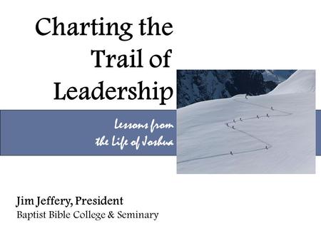 Charting the Trail of Leadership Lessons from the Life of Joshua Jim Jeffery, President Baptist Bible College & Seminary.