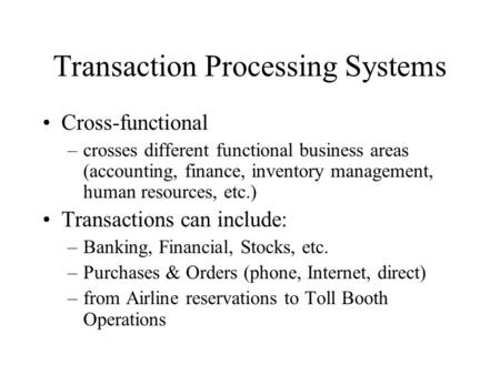 Transaction Processing Systems Cross-functional –crosses different functional business areas (accounting, finance, inventory management, human resources,