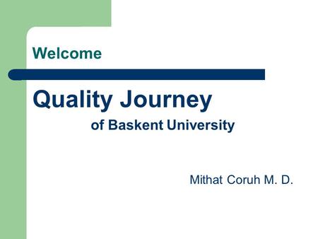 Welcome Quality Journey of Baskent University Mithat Coruh M. D.
