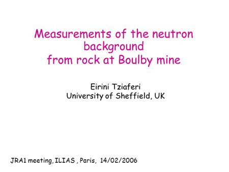 Measurements of the neutron background from rock at Boulby mine Eirini Tziaferi University of Sheffield, UK JRA1 meeting, ILIAS, Paris, 14/02/2006.