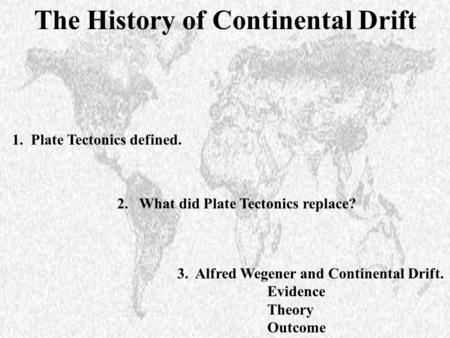 1. Plate Tectonics defined. 3. Alfred Wegener and Continental Drift. Evidence Theory Outcome 2. What did Plate Tectonics replace? The History of Continental.