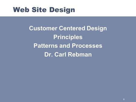 1 Web Site Design Customer Centered Design Principles Patterns and Processes Dr. Carl Rebman.