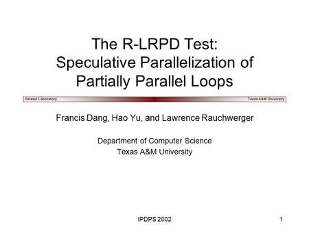 Parasol LaboratoryTexas A&M University IPDPS 20021 The R-LRPD Test: Speculative Parallelization of Partially Parallel Loops Francis Dang, Hao Yu, and Lawrence.