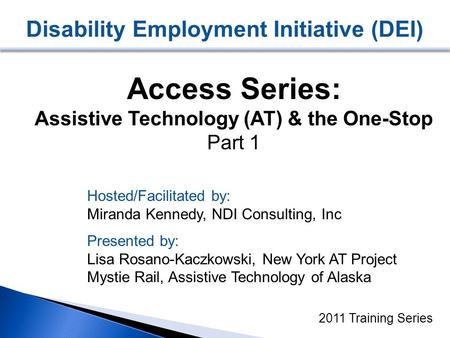 Disability Employment Initiative (DEI) Access Series: Assistive Technology (AT) & the One-Stop Part 1 2011 Training Series Hosted/Facilitated by: Miranda.