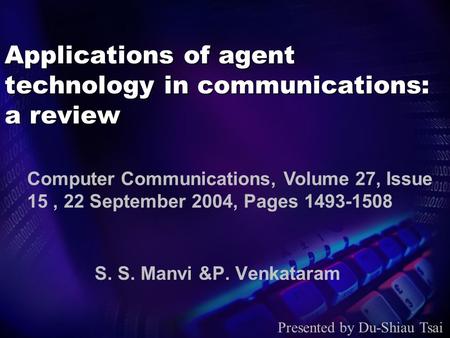 Applications of agent technology in communications: a review S. S. Manvi &P. Venkataram Presented by Du-Shiau Tsai Computer Communications, Volume 27,