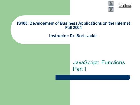 Outline IS400: Development of Business Applications on the Internet Fall 2004 Instructor: Dr. Boris Jukic JavaScript: Functions Part I.