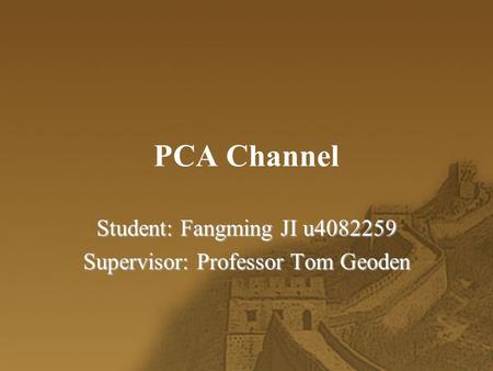 PCA Channel Student: Fangming JI u4082259 Supervisor: Professor Tom Geoden.