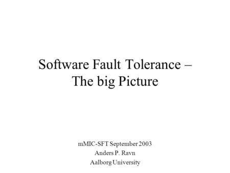 Software Fault Tolerance – The big Picture mMIC-SFT September 2003 Anders P. Ravn Aalborg University.