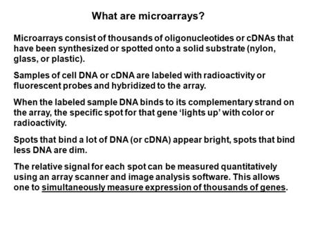What are microarrays? Microarrays consist of thousands of oligonucleotides or cDNAs that have been synthesized or spotted onto a solid substrate (nylon,
