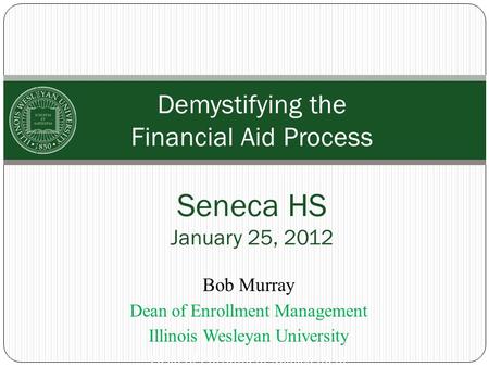 Demystifying the Financial Aid Process Seneca HS January 25, 2012 Bob Murray Dean of Enrollment Management Illinois Wesleyan University Dean of Enrollment.