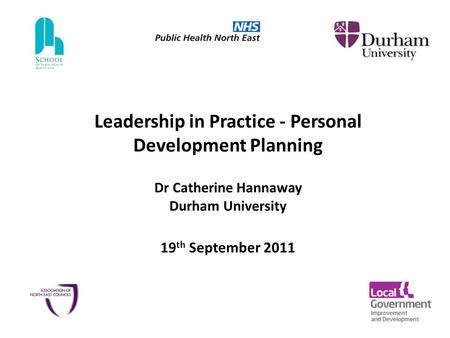 Leadership in Practice - Personal Development Planning Dr Catherine Hannaway Durham University 19 th September 2011.