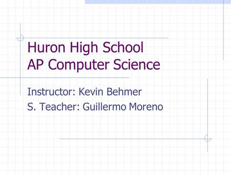 Huron High School AP Computer Science Instructor: Kevin Behmer S. Teacher: Guillermo Moreno.