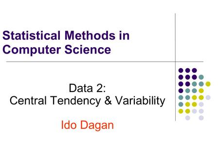 Statistical Methods in Computer Science Data 2: Central Tendency & Variability Ido Dagan.