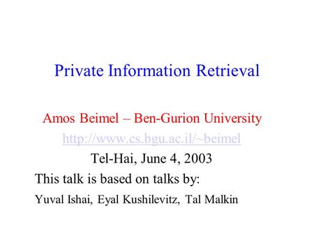 Private Information Retrieval Amos Beimel – Ben-Gurion University  Tel-Hai, June 4, 2003 This talk is based on talks by:
