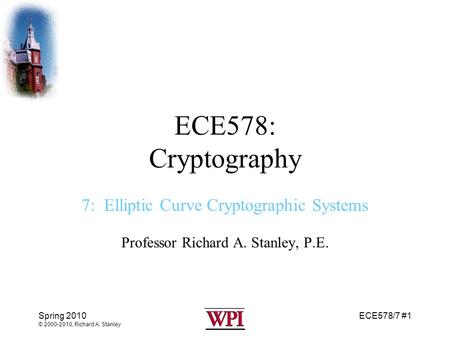 ECE578/7 #1 Spring 2010 © 2000-2010, Richard A. Stanley ECE578: Cryptography 7: Elliptic Curve Cryptographic Systems Professor Richard A. Stanley, P.E.