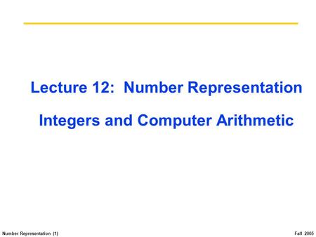 Number Representation (1) Fall 2005 Lecture 12: Number Representation Integers and Computer Arithmetic.