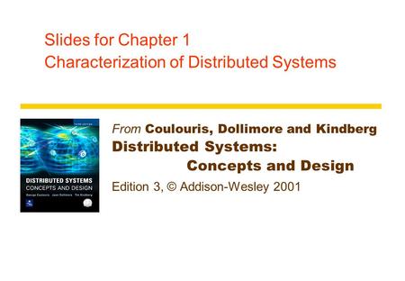 Slides for Chapter 1 Characterization of Distributed Systems From Coulouris, Dollimore and Kindberg Distributed Systems: Concepts and Design Edition 3,