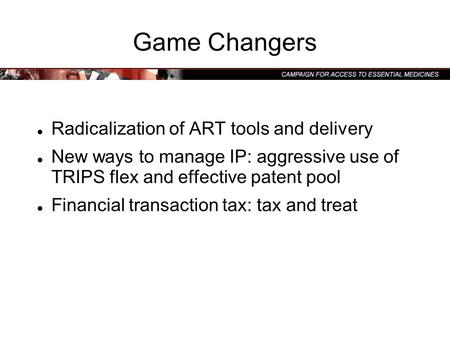 Game Changers Radicalization of ART tools and delivery New ways to manage IP: aggressive use of TRIPS flex and effective patent pool Financial transaction.