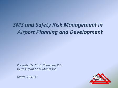 SMS and Safety Risk Management in Airport Planning and Development Presented by Rusty Chapman, P.E. Delta Airport Consultants, Inc. March 3, 2011.