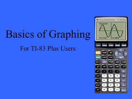 Basics of Graphing For TI-83 Plus Users. When graphing equations on a TI-83 Plus there are three screens that are very useful to know: The Y= screen The.