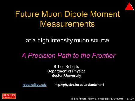 B. Lee Roberts, HIFW04, Isola d’Elba, 6 June 2004- p. 1/39 Future Muon Dipole Moment Measurements at a high intensity muon source B. Lee Roberts Department.