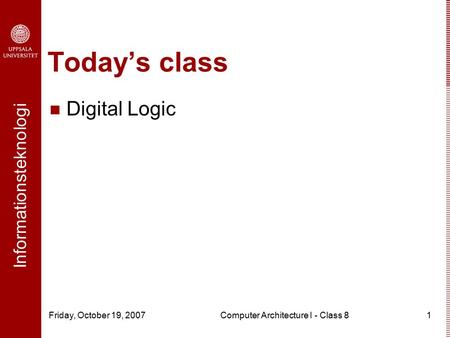 Informationsteknologi Friday, October 19, 2007Computer Architecture I - Class 81 Today’s class Digital Logic.