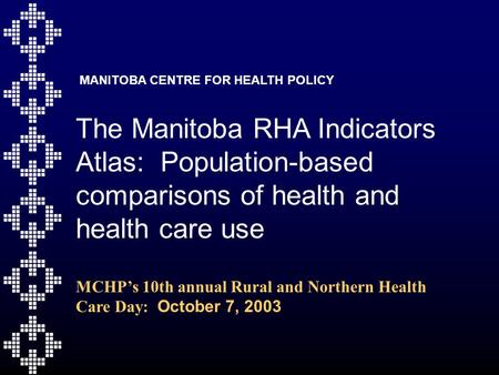The Manitoba RHA Indicators Atlas: Population-based comparisons of health and health care use MCHP’s 10th annual Rural and Northern Health Care Day: October.