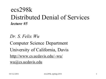 04/12/2001ecs289k, spring 20011 ecs298k Distributed Denial of Services lecture #5 Dr. S. Felix Wu Computer Science Department University of California,