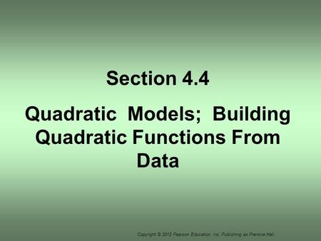 Copyright © 2012 Pearson Education, Inc. Publishing as Prentice Hall. Section 4.4 Quadratic Models; Building Quadratic Functions From Data.